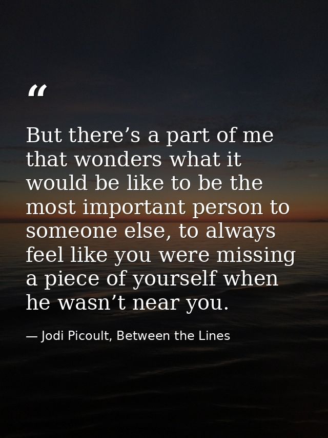But there’s a part of me that wonders what it would be like to be the most important person to someone else, to always f — Jodi Picoult, Between the Lines