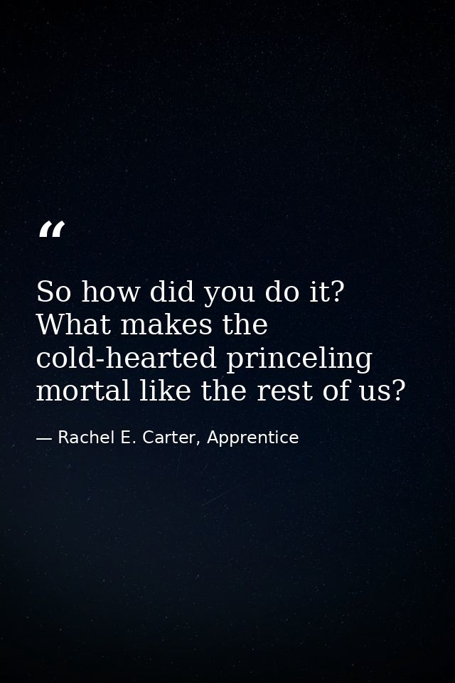 So how did you do it? What makes the cold-hearted princeling mortal like the rest of us? — Rachel E. Carter, Apprentice