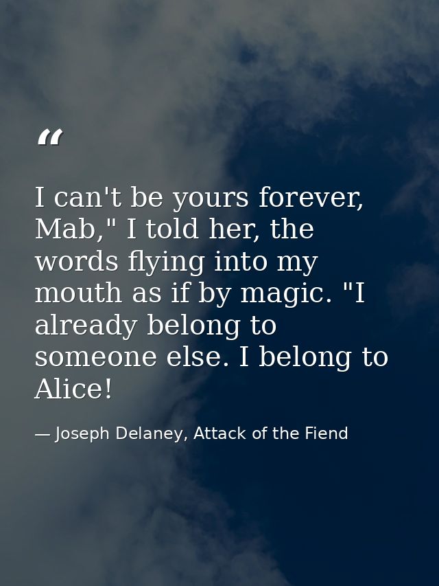 I can't be yours forever, Mab," I told her, the words flying into my mouth as if by magic. "I already belong to someone  — Joseph Delaney, Attack of the Fiend