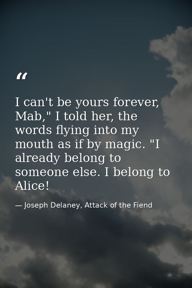 I can't be yours forever, Mab," I told her, the words flying into my mouth as if by magic. "I already belong to someone  — Joseph Delaney, Attack of the Fiend