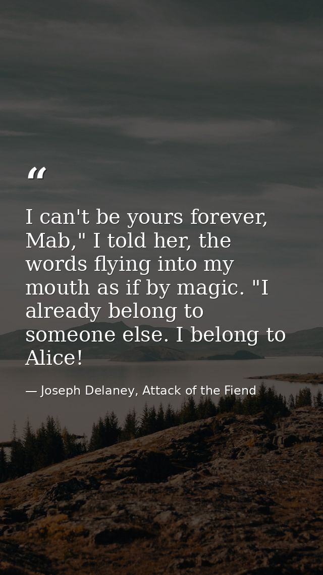 I can't be yours forever, Mab," I told her, the words flying into my mouth as if by magic. "I already belong to someone  — Joseph Delaney, Attack of the Fiend