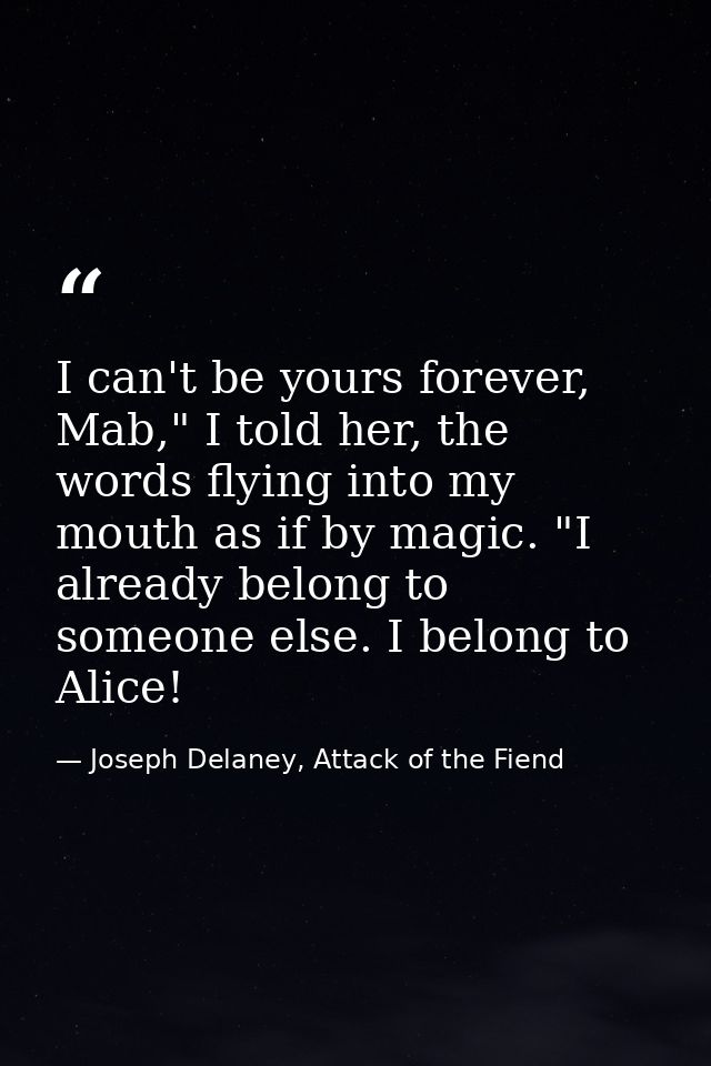 I can't be yours forever, Mab," I told her, the words flying into my mouth as if by magic. "I already belong to someone  — Joseph Delaney, Attack of the Fiend