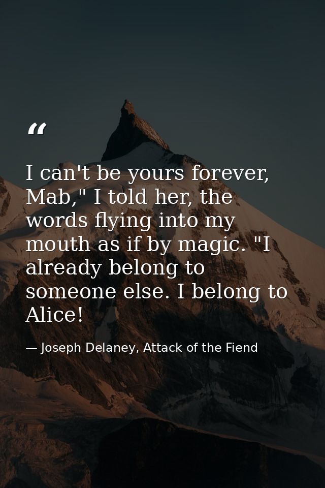 I can't be yours forever, Mab," I told her, the words flying into my mouth as if by magic. "I already belong to someone  — Joseph Delaney, Attack of the Fiend