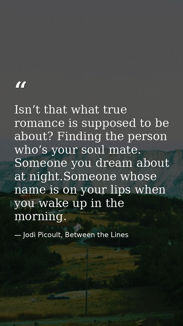 Isn’t that what true romance is supposed to be about? Finding the person who’s your soul mate. Someone you dream about a — Jodi Picoult, Between the Lines