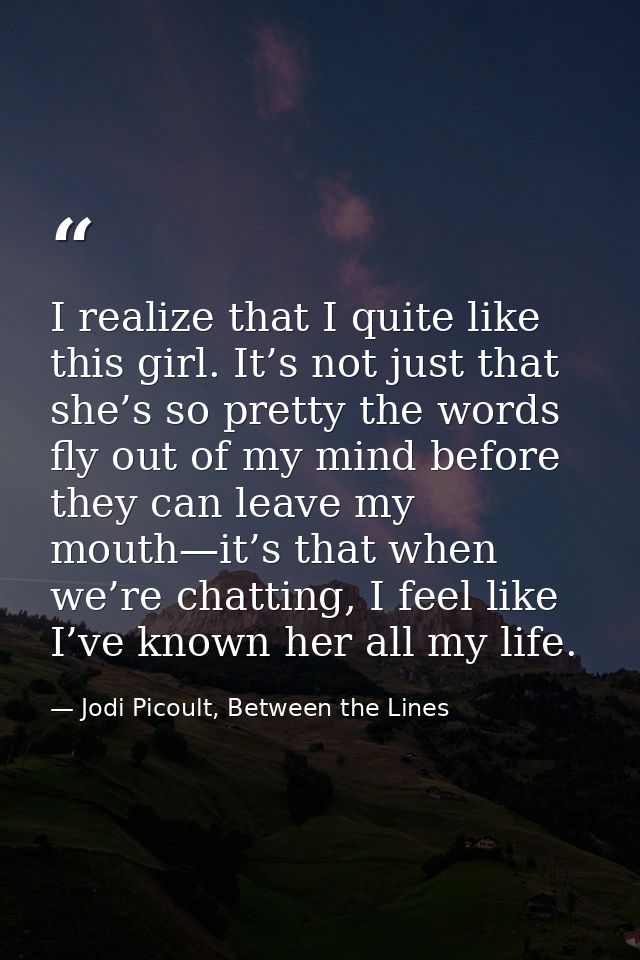 I realize that I quite like this girl. It’s not just that she’s so pretty the words fly out of my mind before they can l — Jodi Picoult, Between the Lines