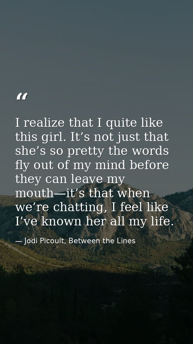 I realize that I quite like this girl. It’s not just that she’s so pretty the words fly out of my mind before they can l — Jodi Picoult, Between the Lines