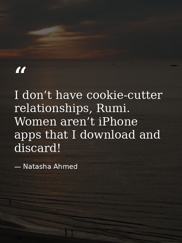 I don’t have cookie-cutter relationships, Rumi. Women aren’t iPhone apps that I download and discard! — Natasha Ahmed