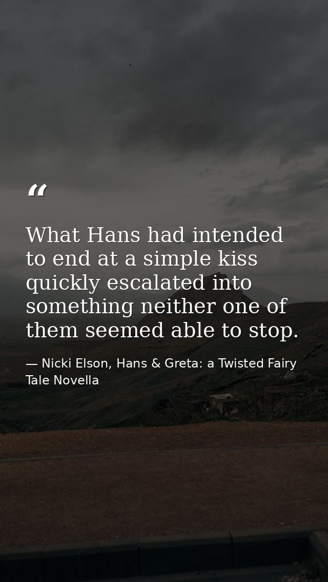 What Hans had intended to end at a simple kiss quickly escalated into something neither one of them seemed able to stop. — Nicki Elson, Hans & Greta: a Twisted Fairy Tale Novella