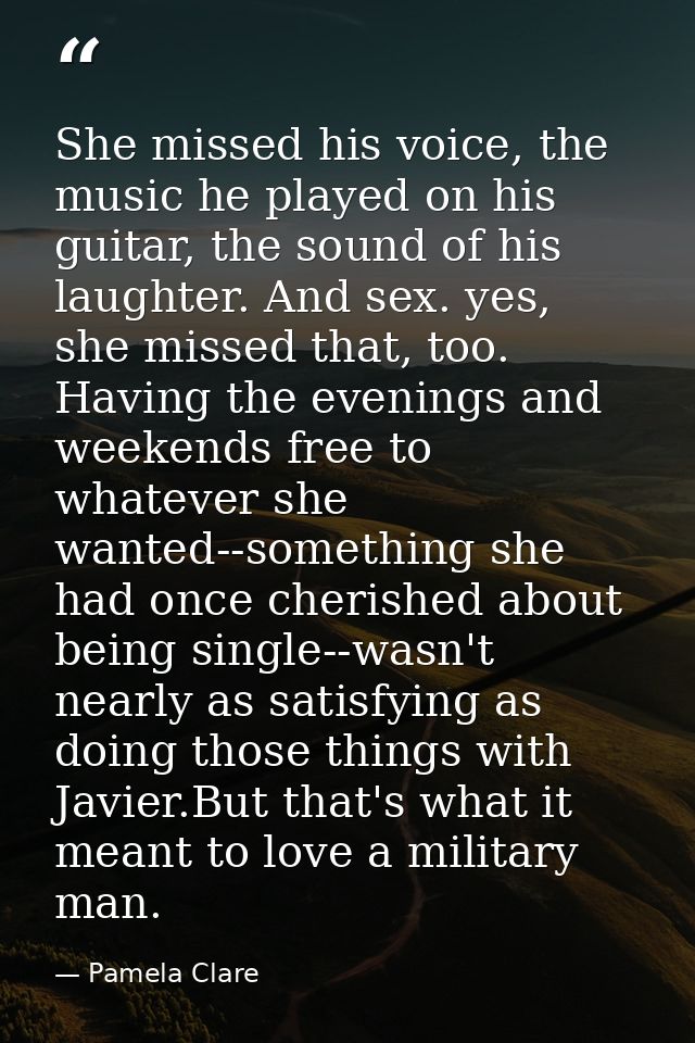 She missed his voice, the music he played on his guitar, the sound of his laughter. And sex. yes, she missed that, too.  — Pamela Clare
