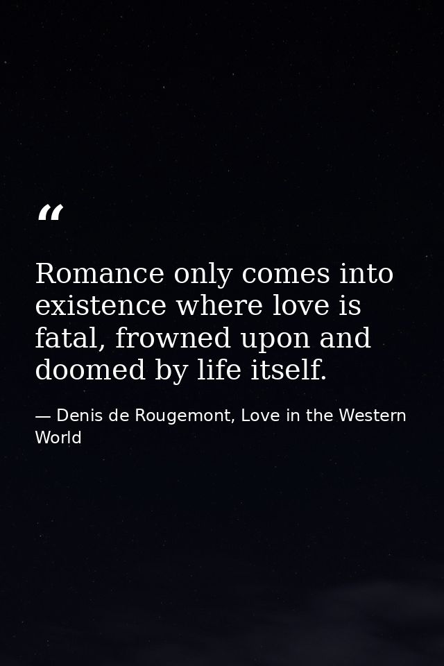 Romance only comes into existence where love is fatal, frowned upon and doomed by life itself. — Denis de Rougemont, Love in the Western World