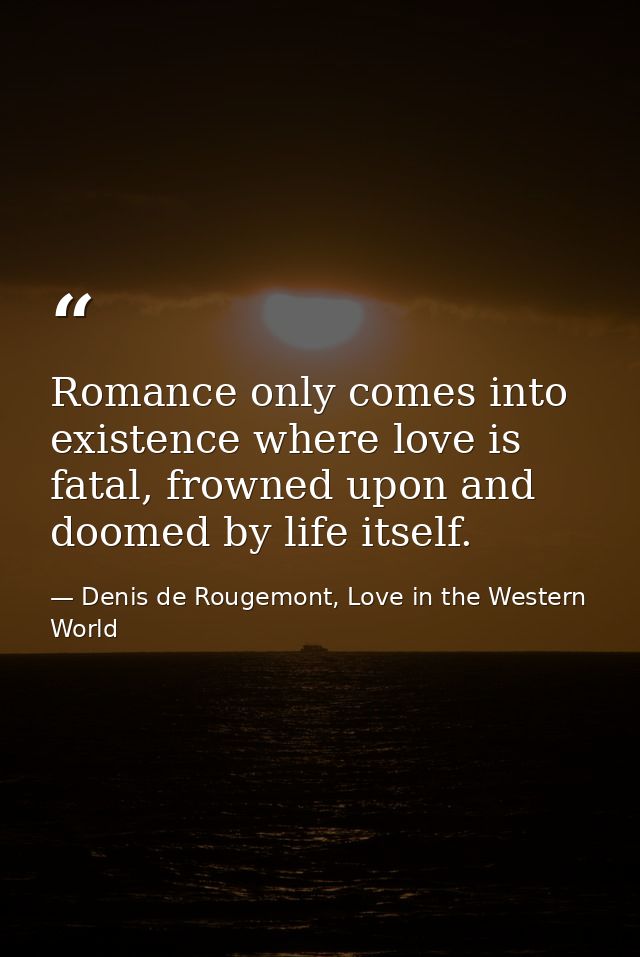 Romance only comes into existence where love is fatal, frowned upon and doomed by life itself. — Denis de Rougemont, Love in the Western World