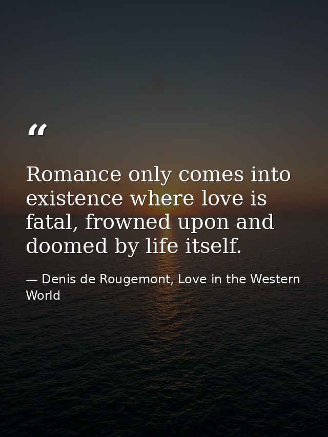 Romance only comes into existence where love is fatal, frowned upon and doomed by life itself. — Denis de Rougemont, Love in the Western World
