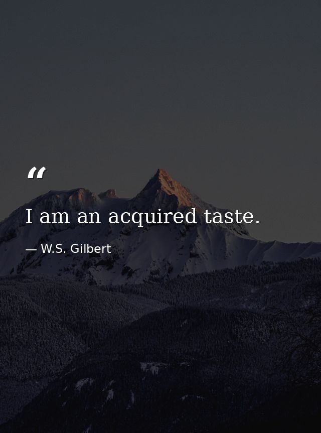 I am an acquired taste. — W.S. Gilbert