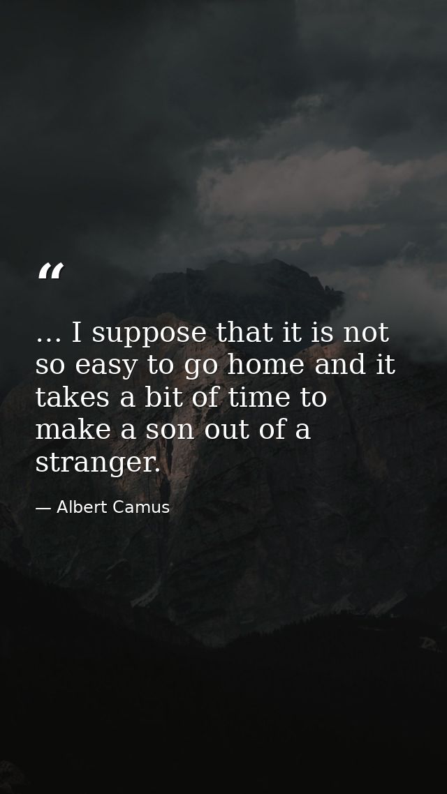 … I suppose that it is not so easy to go home and it takes a bit of time to make a son out of a stranger. — Albert Camus