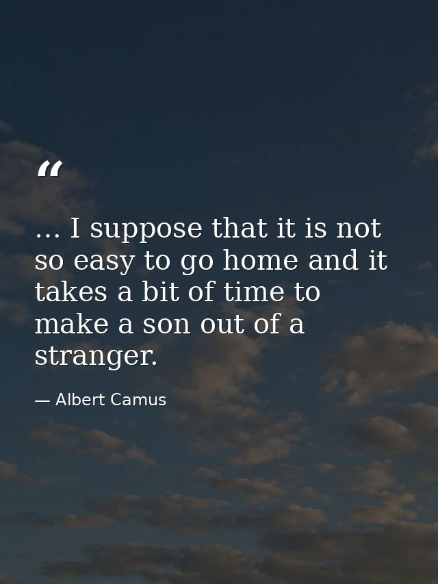 … I suppose that it is not so easy to go home and it takes a bit of time to make a son out of a stranger. — Albert Camus