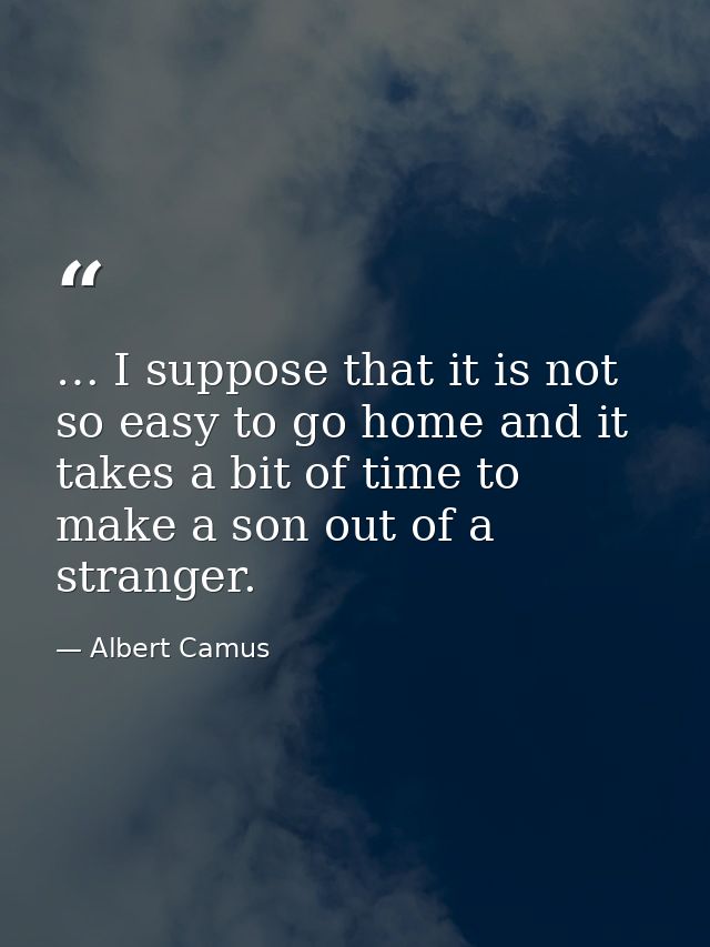 … I suppose that it is not so easy to go home and it takes a bit of time to make a son out of a stranger. — Albert Camus