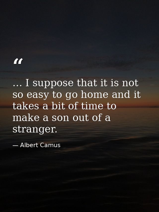 … I suppose that it is not so easy to go home and it takes a bit of time to make a son out of a stranger. — Albert Camus