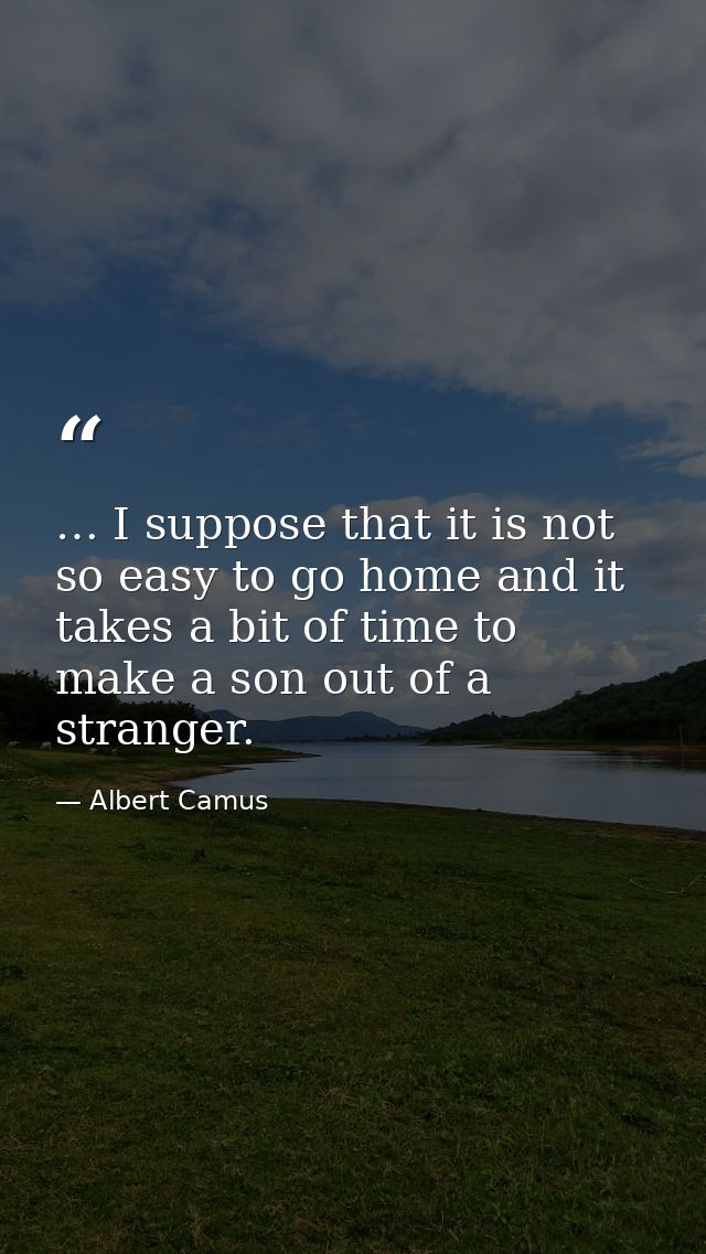 … I suppose that it is not so easy to go home and it takes a bit of time to make a son out of a stranger. — Albert Camus