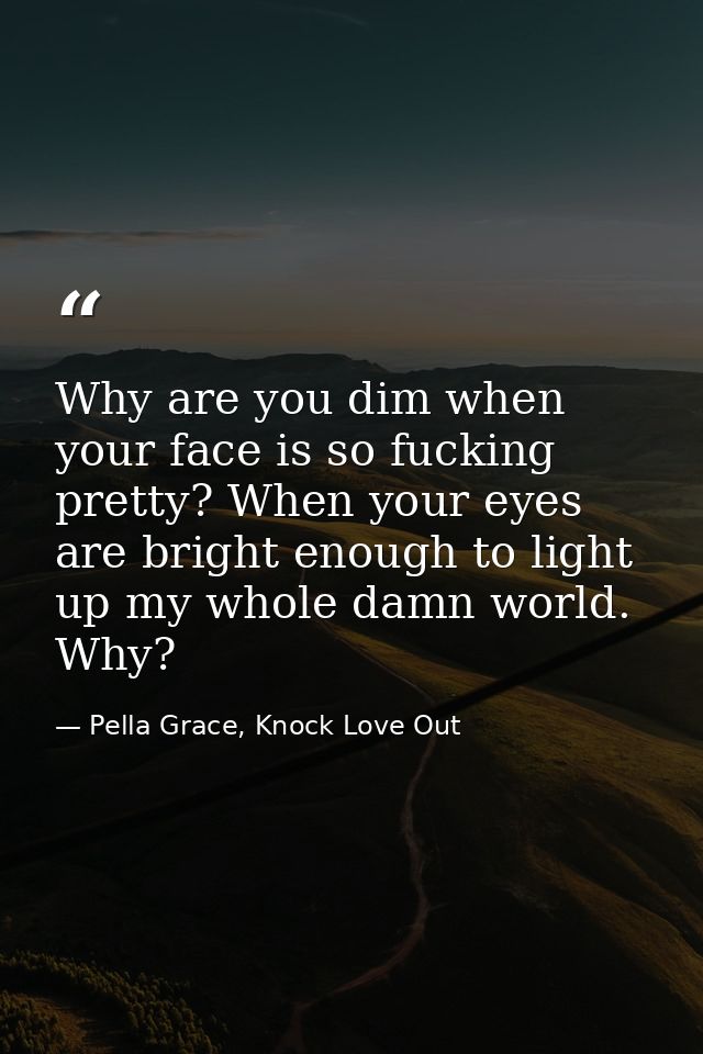 Why are you dim when your face is so fucking pretty? When your eyes are bright enough to light up my whole damn world. W — Pella Grace, Knock Love Out