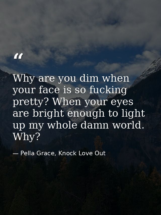 Why are you dim when your face is so fucking pretty? When your eyes are bright enough to light up my whole damn world. W — Pella Grace, Knock Love Out