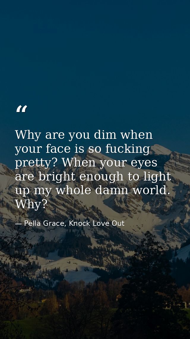 Why are you dim when your face is so fucking pretty? When your eyes are bright enough to light up my whole damn world. W — Pella Grace, Knock Love Out