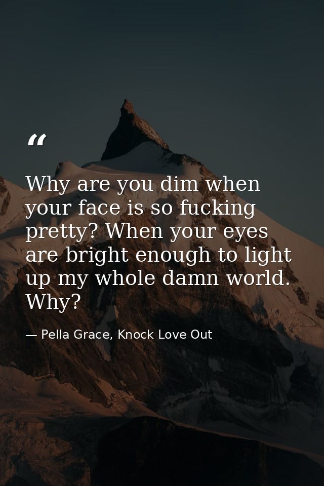 Why are you dim when your face is so fucking pretty? When your eyes are bright enough to light up my whole damn world. W — Pella Grace, Knock Love Out