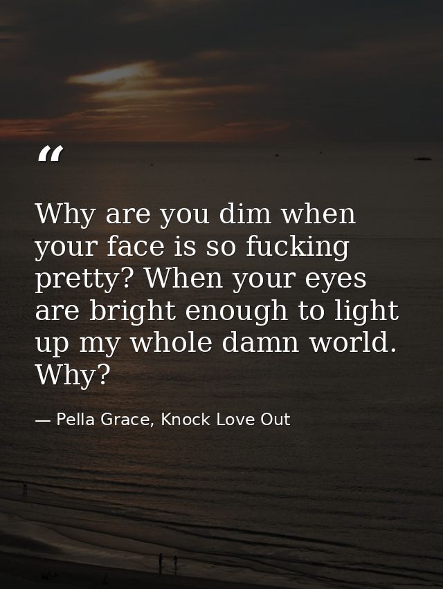 Why are you dim when your face is so fucking pretty? When your eyes are bright enough to light up my whole damn world. W — Pella Grace, Knock Love Out
