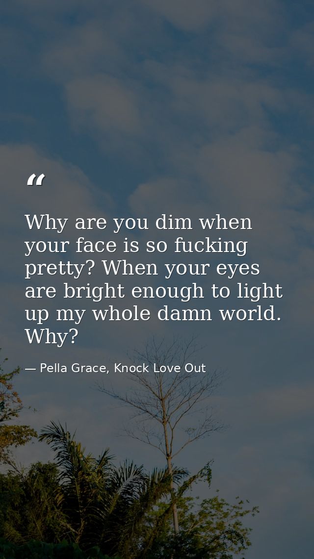 Why are you dim when your face is so fucking pretty? When your eyes are bright enough to light up my whole damn world. W — Pella Grace, Knock Love Out