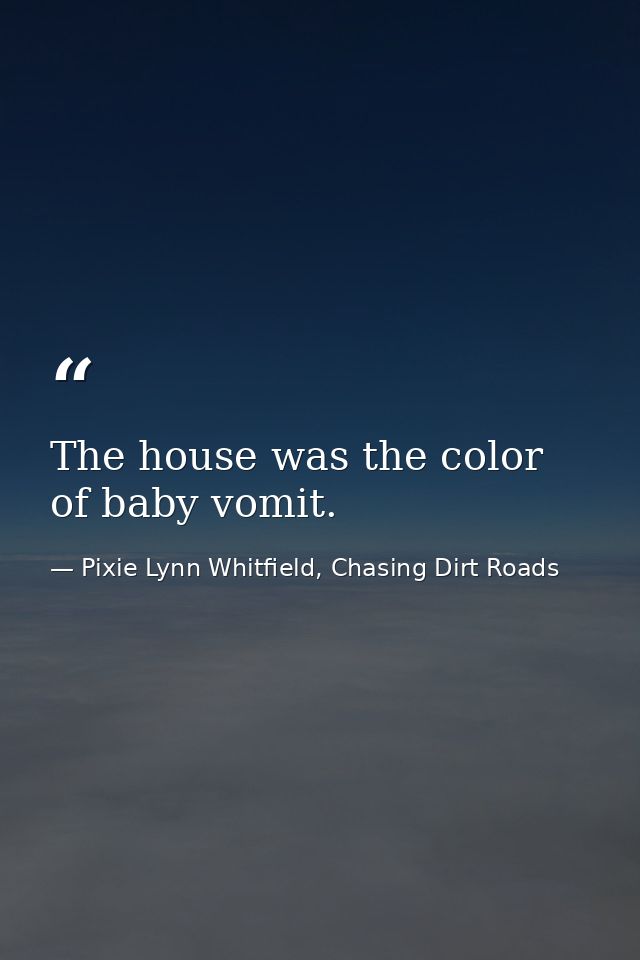 The house was the color of baby vomit. — Pixie Lynn Whitfield, Chasing Dirt Roads
