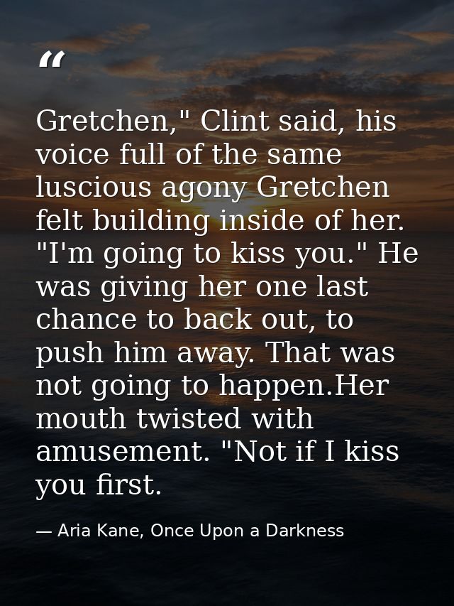 Gretchen," Clint said, his voice full of the same luscious agony Gretchen felt building inside of her. "I'm going to kis — Aria Kane, Once Upon a Darkness