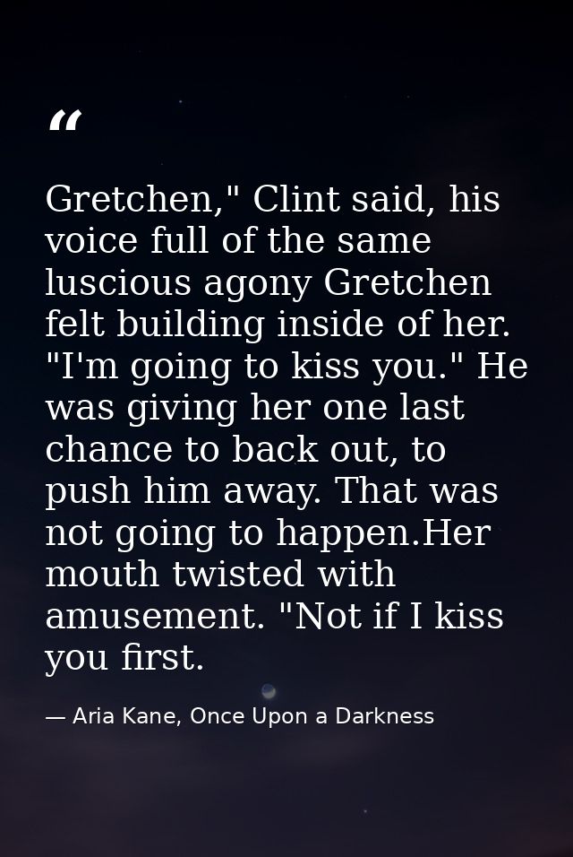Gretchen," Clint said, his voice full of the same luscious agony Gretchen felt building inside of her. "I'm going to kis — Aria Kane, Once Upon a Darkness