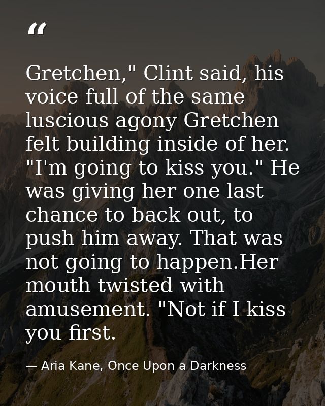 Gretchen," Clint said, his voice full of the same luscious agony Gretchen felt building inside of her. "I'm going to kis — Aria Kane, Once Upon a Darkness