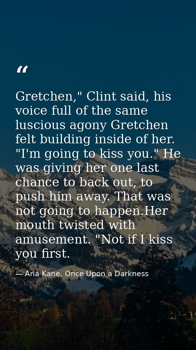 Gretchen," Clint said, his voice full of the same luscious agony Gretchen felt building inside of her. "I'm going to kis — Aria Kane, Once Upon a Darkness