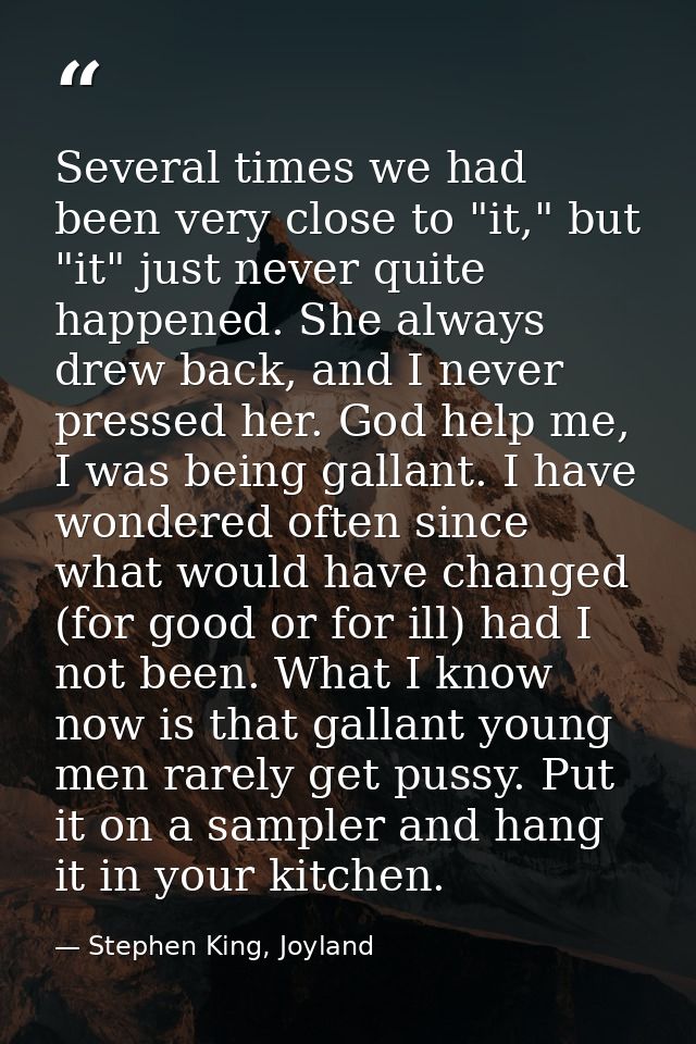 Several times we had been very close to "it," but "it" just never quite happened. She always drew back, and I never pres — Stephen King, Joyland