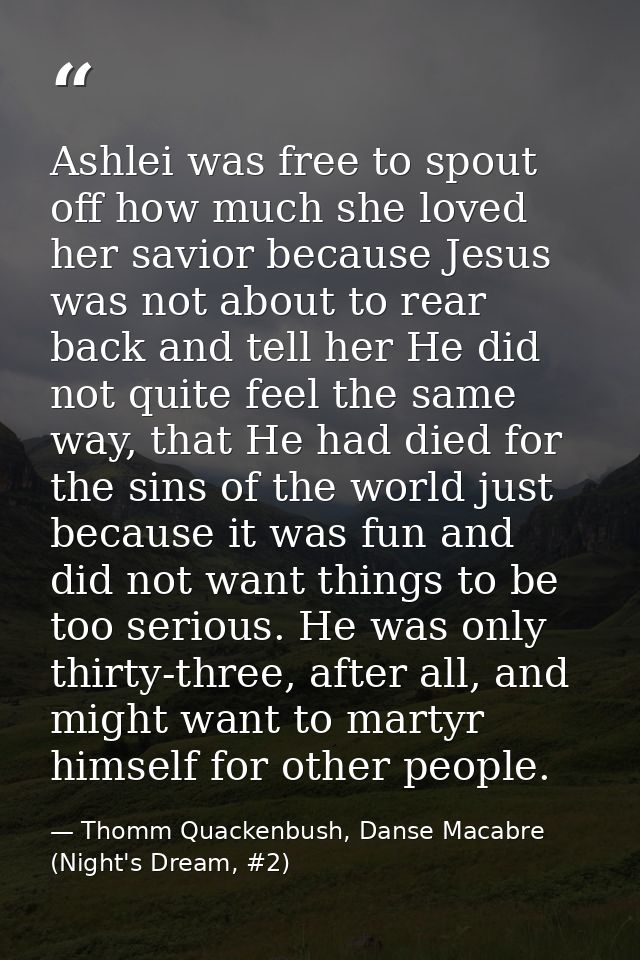 Ashlei was free to spout off how much she loved her savior because Jesus was not about to rear back and tell her He did  — Thomm Quackenbush, Danse Macabre (Night's Dream, #2)