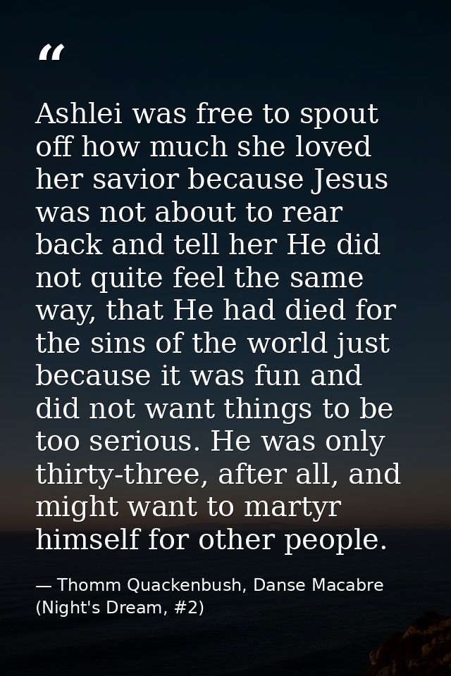 Ashlei was free to spout off how much she loved her savior because Jesus was not about to rear back and tell her He did  — Thomm Quackenbush, Danse Macabre (Night's Dream, #2)