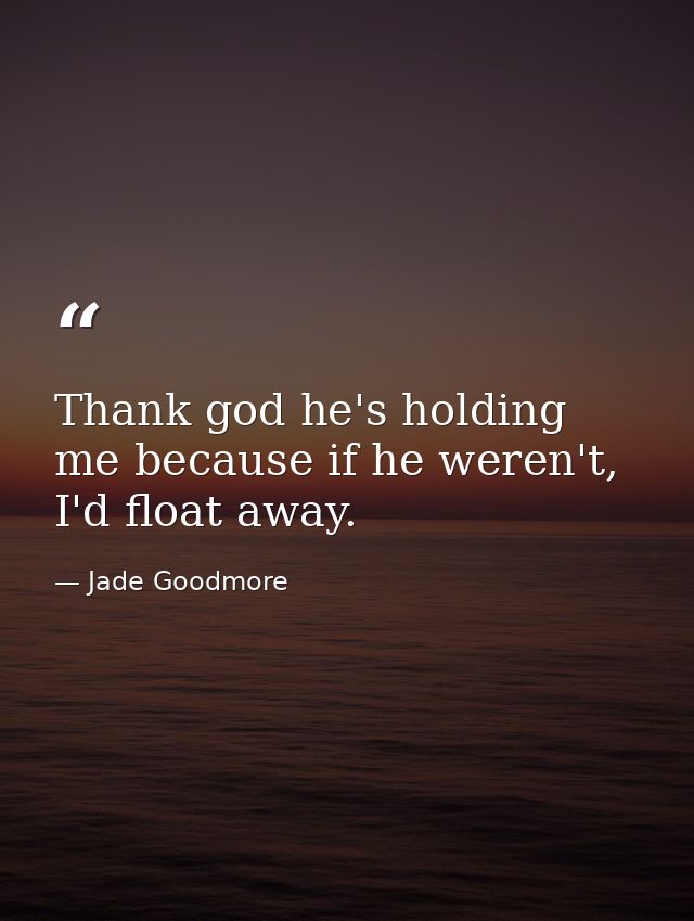 Thank god he's holding me because if he weren't, I'd float away. — Jade Goodmore