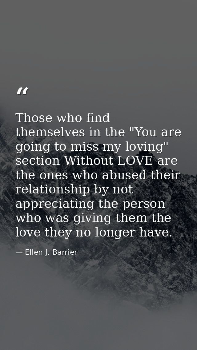 Those who find themselves in the "You are going to miss my loving" section Without LOVE are the ones who abused their re — Ellen J. Barrier