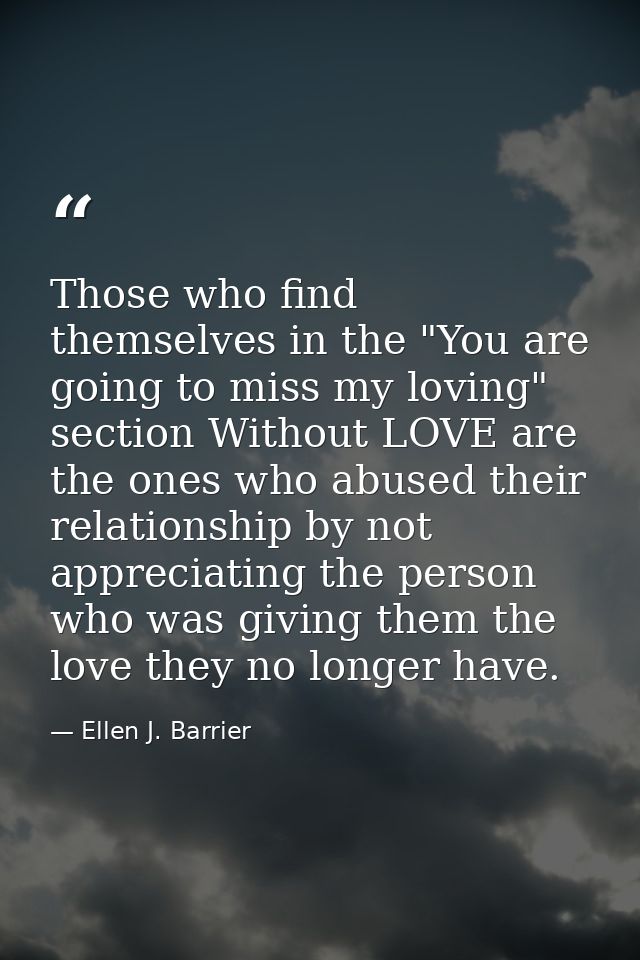 Those who find themselves in the "You are going to miss my loving" section Without LOVE are the ones who abused their re — Ellen J. Barrier