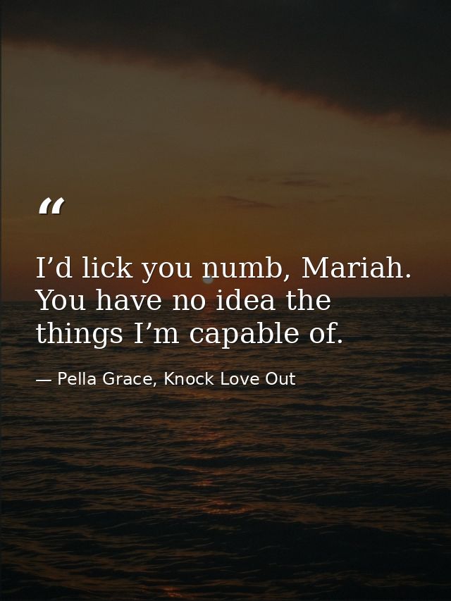 I’d lick you numb, Mariah. You have no idea the things I’m capable of. — Pella Grace, Knock Love Out