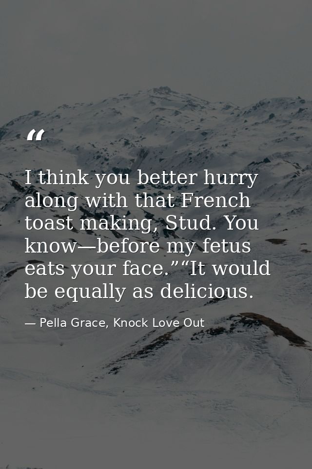 I think you better hurry along with that French toast making, Stud. You know—before my fetus eats your face.”“It would b — Pella Grace, Knock Love Out