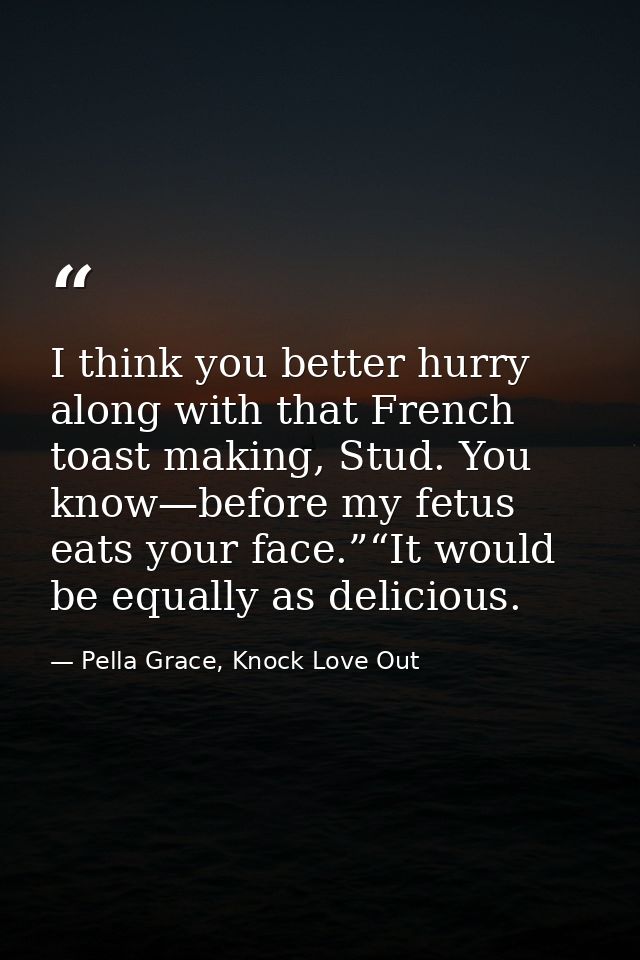 I think you better hurry along with that French toast making, Stud. You know—before my fetus eats your face.”“It would b — Pella Grace, Knock Love Out