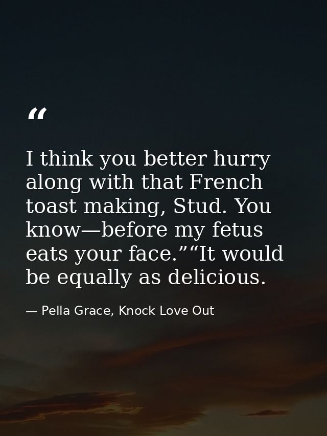 I think you better hurry along with that French toast making, Stud. You know—before my fetus eats your face.”“It would b — Pella Grace, Knock Love Out