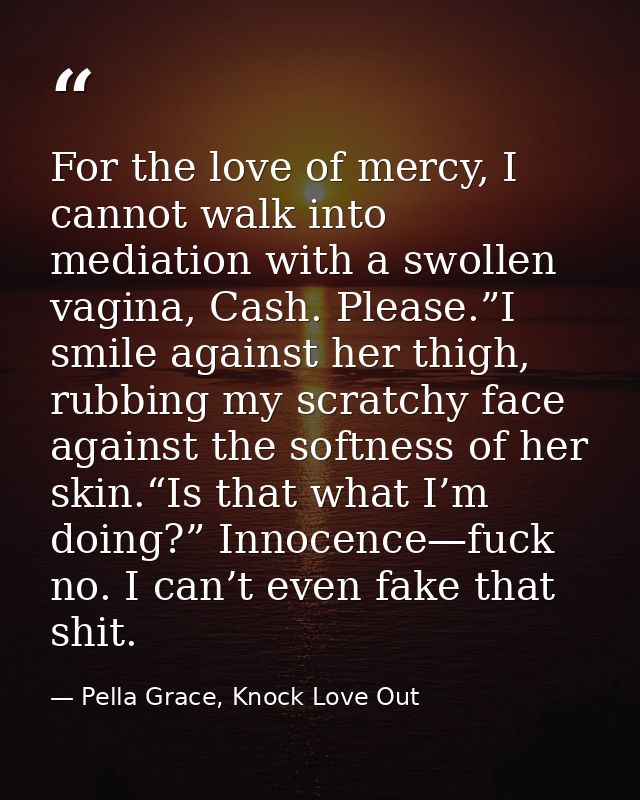 For the love of mercy, I cannot walk into mediation with a swollen vagina, Cash. Please.”I smile against her thigh, rubb — Pella Grace, Knock Love Out