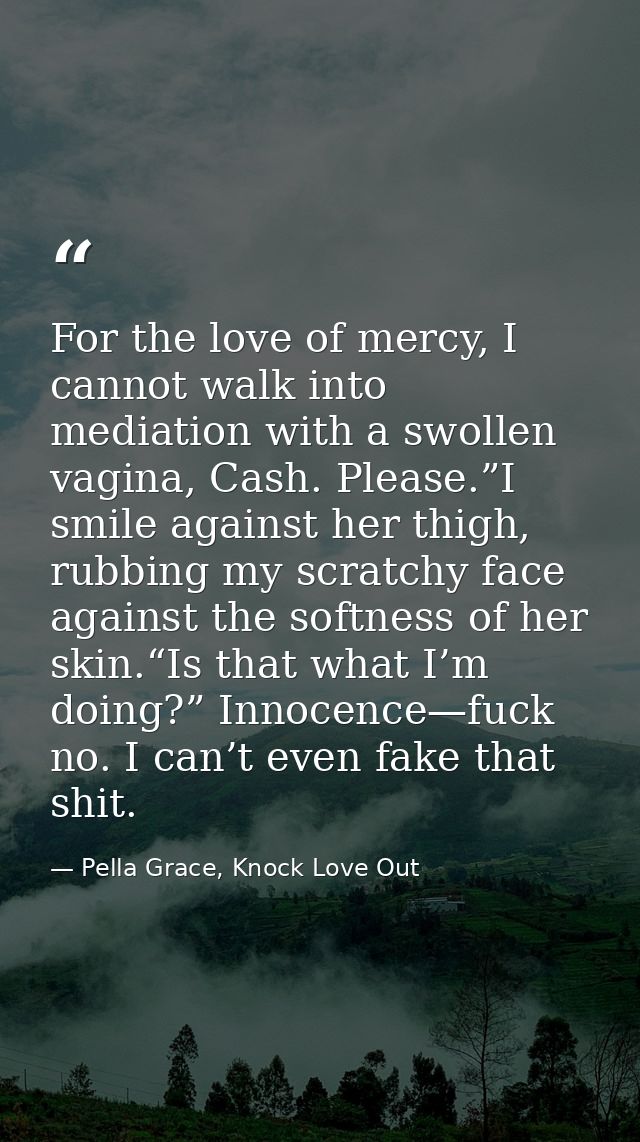 For the love of mercy, I cannot walk into mediation with a swollen vagina, Cash. Please.”I smile against her thigh, rubb — Pella Grace, Knock Love Out