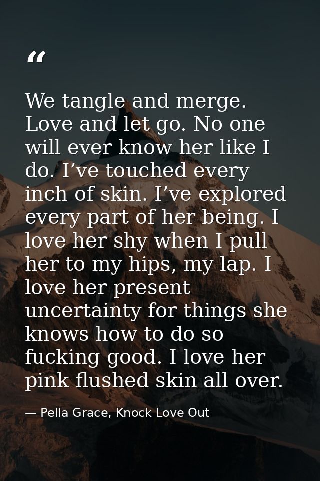 We tangle and merge. Love and let go. No one will ever know her like I do. I’ve touched every inch of skin. I’ve explore — Pella Grace, Knock Love Out