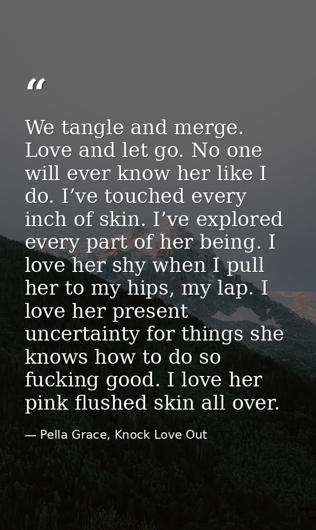 We tangle and merge. Love and let go. No one will ever know her like I do. I’ve touched every inch of skin. I’ve explore — Pella Grace, Knock Love Out