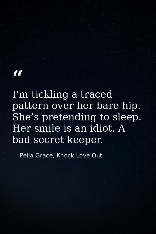 I’m tickling a traced pattern over her bare hip. She’s pretending to sleep. Her smile is an idiot. A bad secret keeper. — Pella Grace, Knock Love Out