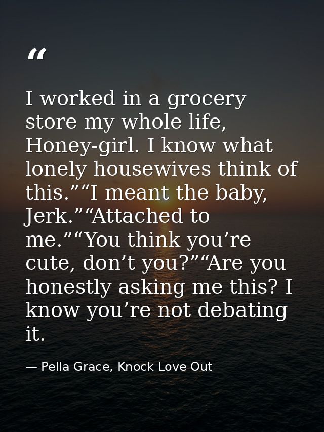 I worked in a grocery store my whole life, Honey-girl. I know what lonely housewives think of this.”“I meant the baby, J — Pella Grace, Knock Love Out