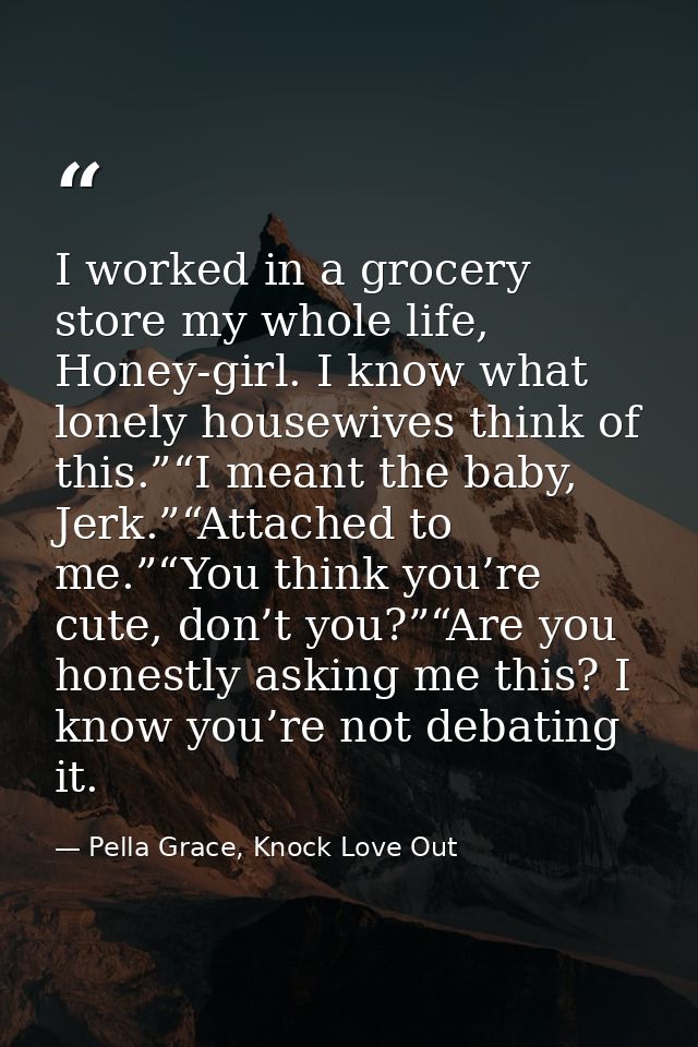 I worked in a grocery store my whole life, Honey-girl. I know what lonely housewives think of this.”“I meant the baby, J — Pella Grace, Knock Love Out
